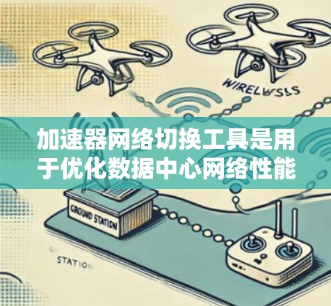 加速器网络切换工具是用于优化数据中心网络性能的重要组件,通过动态调整路由策略来提高数据传输效率。以下是对这些工具的详细总结和适用场景