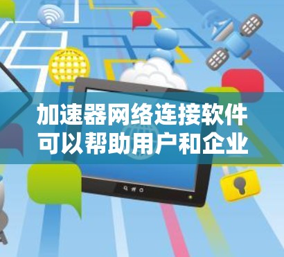 加速器网络连接软件可以帮助用户和企业在网络环境中实现更高效、更快的数据传输和连接。以下是一些常见的加速器网络连接软件及其功能