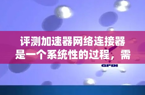 评测加速器网络连接器是一个系统性的过程,需要从多个维度进行考量。以下是一个有条理的评估框架,帮助您全面了解和选择适合数据中心需求的网络连接器