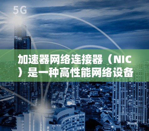 加速器网络连接器(NIC)是一种高性能网络设备,旨在优化数据传输速度和效率,适用于需要高性能网络连接的应用场景。以下是加速器网络连接器的工作原理和应用总结 加速器网络连接器(NIC)是一种高性能网络设备,旨在优化数据传输速度和效率,适用于需要高性能网络连接的应用场景。以下是加速器网络连接器的工作原理和应用总结