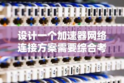 设计一个加速器网络连接方案需要综合考虑多个方面,以下是对这一方案的总结和建议 设计一个加速器网络连接方案需要综合考虑多个方面,以下是对这一方案的总结和建议