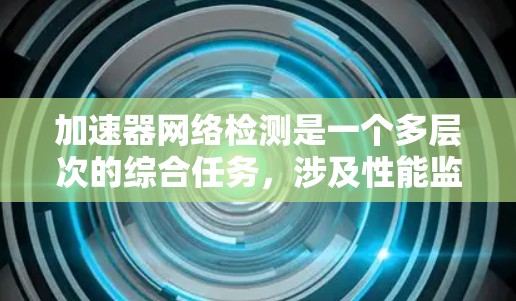 加速器网络检测是一个多层次的综合任务,涉及性能监控、安全检测、架构兼容性和资源利用等多个方面。以下是对加速器网络检测的详细分析和总结