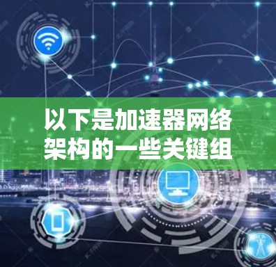 以下是加速器网络架构的一些关键组成部分和设计原则 以下是加速器网络架构的一些关键组成部分和设计原则
