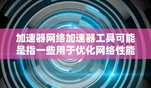 加速器网络加速器工具可能是指一些用于优化网络性能的工具或技术,能够加速数据传输或应用执行。以下是一些常见的网络加速器工具和技术,供你参考
