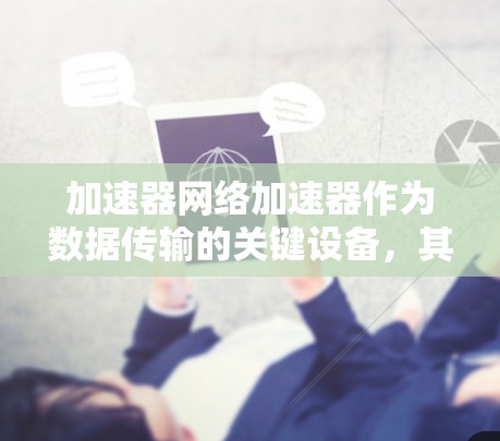 加速器网络加速器作为数据传输的关键设备,其更新和发展受到多方面因素的影响。以下是对加速器网络加速器更新情况的总结