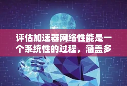评估加速器网络性能是一个系统性的过程,涵盖多个关键方面。以下是对这些方面的详细分析和建议