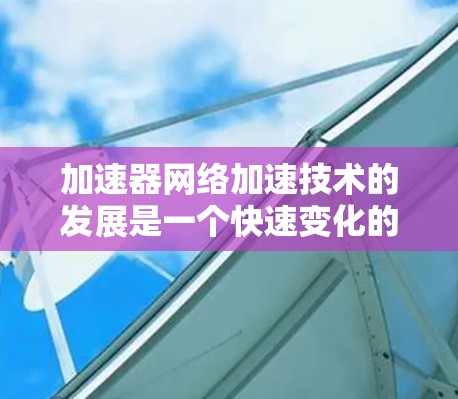 加速器网络加速技术的发展是一个快速变化的领域,2026年的技术排行可能会受到多种因素的影响,包括技术突破、行业需求以及市场推动力。以下是一些可能影响2026年加速器网络加速排行的关键因素和技术方向 加速器网络加速技术的发展是一个快速变化的领域,2026年的技术排行可能会受到多种因素的影响,包括技术突破、行业需求以及市场推动力。以下是一些可能影响2026年加速器网络加速排行的关键因素和技术方向
