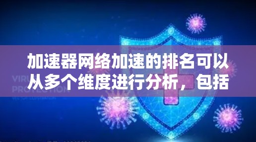 加速器网络加速的排名可以从多个维度进行分析,包括技术影响力、效率提升、资源利用以及实际应用等。以下是对加速器网络加速技术的排名