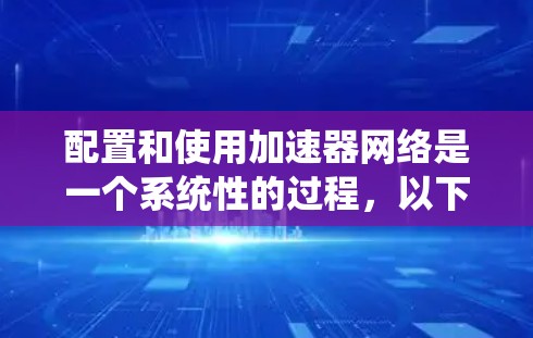 配置和使用加速器网络是一个系统性的过程,以下是详细的步骤指南,帮助你顺利设置并优化加速器网络