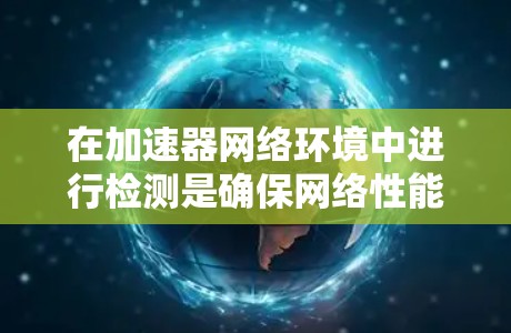 在加速器网络环境中进行检测是确保网络性能、安全性和稳定性的重要步骤。以下是一些常见的加速器网络环境检测方法和指标