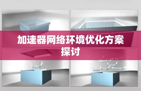 加速器网络环境优化方案探讨 加速器网络环境优化方案探讨