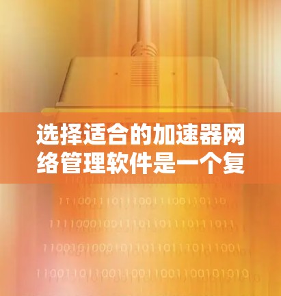 选择适合的加速器网络管理软件是一个复杂的过程,需要综合考虑多个因素。以下是对各个关键因素的总结和建议