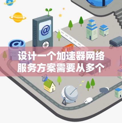 设计一个加速器网络服务方案需要从多个维度综合考虑,确保其在性能、可靠性和安全性方面都能满足企业需求。以下是一个结构化的方案概述
