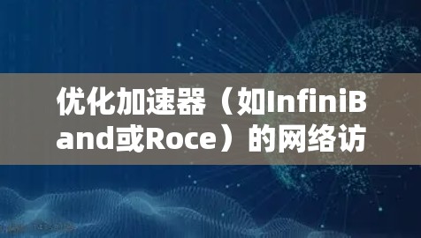 优化加速器(如InfiniBand或Roce)的网络访问是一个复杂但重要的任务,可以从以下几个方面入手