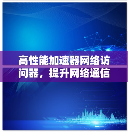 高性能加速器网络访问器,提升网络通信效率的核心设备