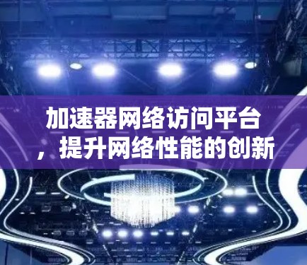 加速器网络访问平台,提升网络性能的创新解决方案 加速器网络访问平台,提升网络性能的创新解决方案