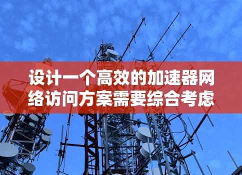设计一个高效的加速器网络访问方案需要综合考虑多个关键因素,以确保网络性能、安全性和可扩展性。以下是对该方案的详细总结
