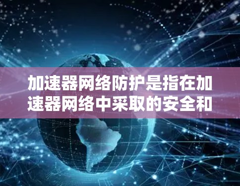 加速器网络防护是指在加速器网络中采取的安全和防护措施,确保网络的安全性、可靠性和数据的隐私。随着加速器技术在网络中的应用越来越广泛,其安全性也变得越来越重要。以下是一些常见的加速器网络防护措施和策略 加速器网络防护是指在加速器网络中采取的安全和防护措施,确保网络的安全性、可靠性和数据的隐私。随着加速器技术在网络中的应用越来越广泛,其安全性也变得越来越重要。以下是一些常见的加速器网络防护措施和策略