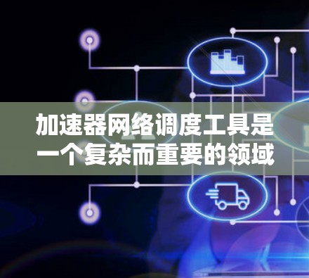 加速器网络调度工具是一个复杂而重要的领域,用于优化数据中心和云计算环境中的网络性能。以下是对该领域的详细分析和总结