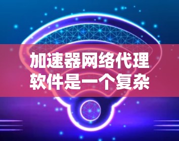 加速器网络代理软件是一个复杂而有趣的领域,能够显著提升网络性能,适用于多种应用场景。以下是对该领域的总结和建议 加速器网络代理软件是一个复杂而有趣的领域,能够显著提升网络性能,适用于多种应用场景。以下是对该领域的总结和建议