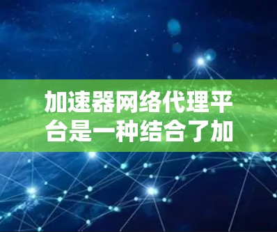 加速器网络代理平台是一种结合了加速技术和网络代理功能的解决方案,旨在优化网络数据传输效率、安全性和管理能力。以下是对此平台的详细分析和总结 加速器网络代理平台是一种结合了加速技术和网络代理功能的解决方案,旨在优化网络数据传输效率、安全性和管理能力。以下是对此平台的详细分析和总结