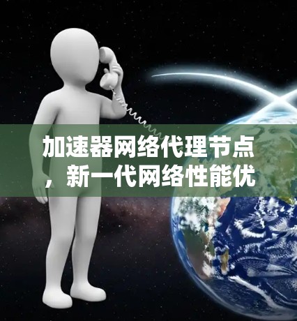 加速器网络代理节点,新一代网络性能优化方案 加速器网络代理节点,新一代网络性能优化方案