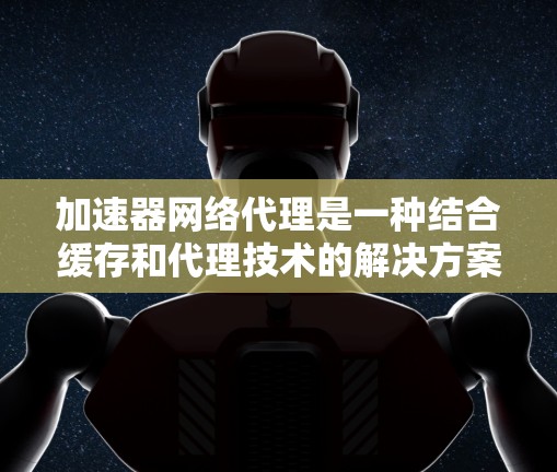 加速器网络代理是一种结合缓存和代理技术的解决方案,旨在提升网络访问速度和性能。以下是构建加速器网络代理的分步指南 加速器网络代理是一种结合缓存和代理技术的解决方案,旨在提升网络访问速度和性能。以下是构建加速器网络代理的分步指南