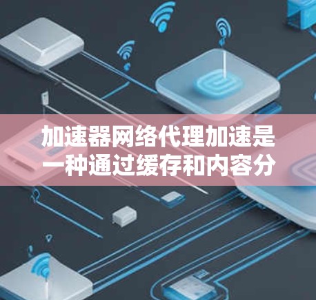 加速器网络代理加速是一种通过缓存和内容分发技术来提高网络数据传输效率的方法。以下是对这一概念的详细分析和总结