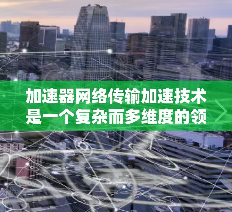 加速器网络传输加速技术是一个复杂而多维度的领域,涉及多种技术手段来提高数据在网络中的传输效率和速度。以下是对加速器网络传输加速技术的详细分析和总结 加速器网络传输加速技术是一个复杂而多维度的领域,涉及多种技术手段来提高数据在网络中的传输效率和速度。以下是对加速器网络传输加速技术的详细分析和总结