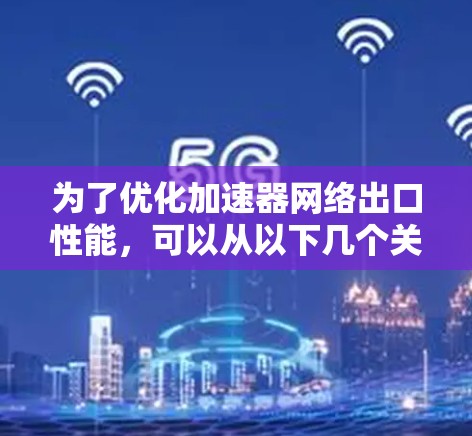 为了优化加速器网络出口性能,可以从以下几个关键方面进行调整和优化 为了优化加速器网络出口性能,可以从以下几个关键方面进行调整和优化