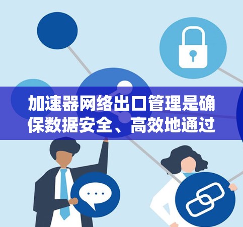 加速器网络出口管理是确保数据安全、高效地通过网络边缘流出到外部环境的关键过程。以下是对该过程的系统总结和建议 加速器网络出口管理是确保数据安全、高效地通过网络边缘流出到外部环境的关键过程。以下是对该过程的系统总结和建议