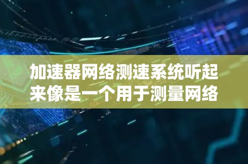加速器网络测速系统听起来像是一个用于测量网络性能的系统,特别是涉及到加速器相关的高性能网络传输。以下是一些可能的解释和相关信息 加速器网络测速系统听起来像是一个用于测量网络性能的系统,特别是涉及到加速器相关的高性能网络传输。以下是一些可能的解释和相关信息