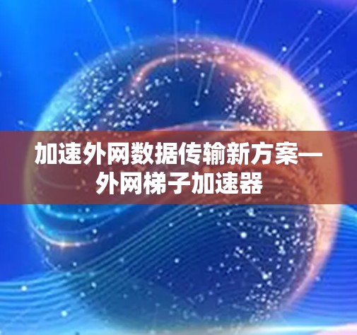加速外网数据传输新方案—外网梯子加速器 加速外网数据传输新方案—外网梯子加速器