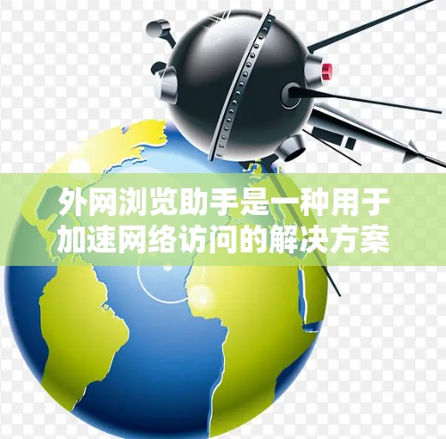 外网浏览助手是一种用于加速网络访问的解决方案,通常集成在加速器中,专为提高外部网络资源访问速度而设计。以下是对外网浏览助手的详细分析 外网浏览助手是一种用于加速网络访问的解决方案,通常集成在加速器中,专为提高外部网络资源访问速度而设计。以下是对外网浏览助手的详细分析