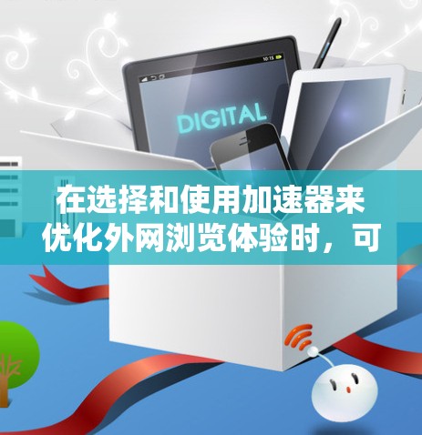 在选择和使用加速器来优化外网浏览体验时，可以按照以下步骤进行