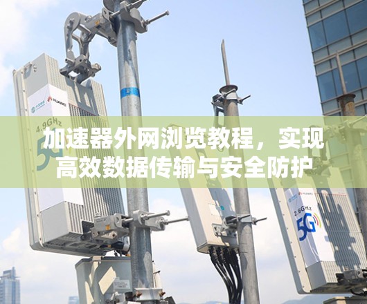 加速器外网浏览教程,实现高效数据传输与安全防护 加速器外网浏览教程,实现高效数据传输与安全防护