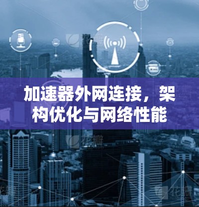 加速器外网连接,架构优化与网络性能提升 加速器外网连接,架构优化与网络性能提升