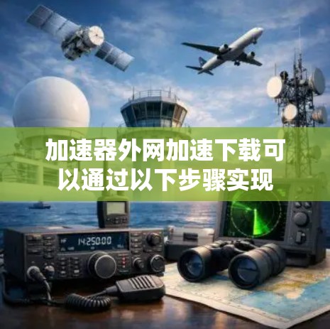 加速器外网加速下载可以通过以下步骤实现 加速器外网加速下载可以通过以下步骤实现