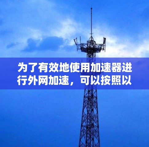 为了有效地使用加速器进行外网加速，可以按照以下步骤进行