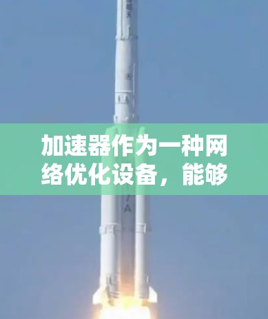 加速器作为一种网络优化设备，能够显著提升外网访问的速度和效率。以下是对加速器的详细分析和总结
