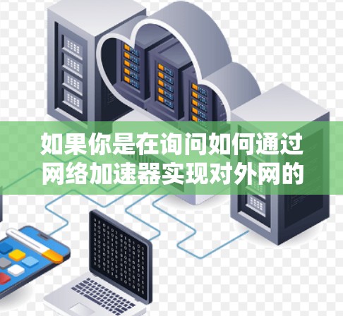 如果你是在询问如何通过网络加速器实现对外网的访问,那么以下是一些可能的解释和步骤 如果你是在询问如何通过网络加速器实现对外网的访问,那么以下是一些可能的解释和步骤