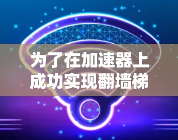 为了在加速器上成功实现翻墙梯子下载,以下是分步骤的解决方案 为了在加速器上成功实现翻墙梯子下载,以下是分步骤的解决方案