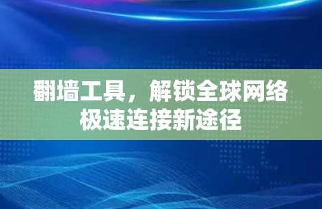 翻墙工具,解锁全球网络极速连接新途径 翻墙工具,解锁全球网络极速连接新途径