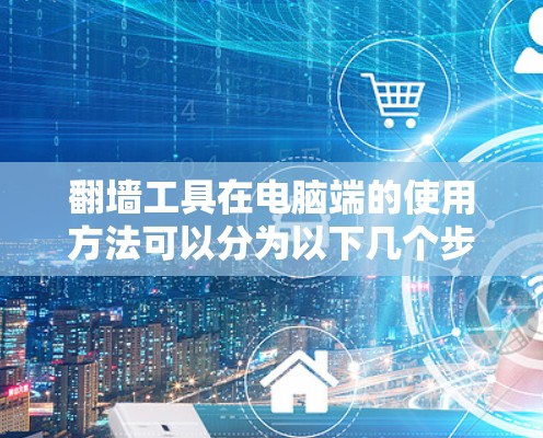 翻墙工具在电脑端的使用方法可以分为以下几个步骤 翻墙工具在电脑端的使用方法可以分为以下几个步骤