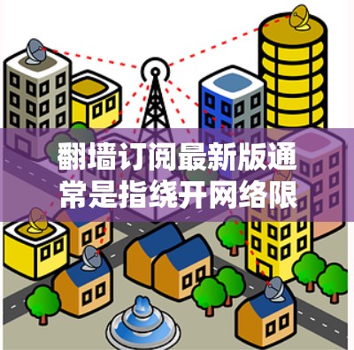 翻墙订阅最新版通常是指绕开网络限制，访问受限的网站或内容。具体操作可能因国家、网络环境而异，以下是一些常见的方法和注意事项