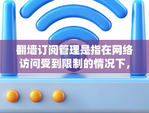 翻墙订阅管理是指在网络访问受到限制的情况下，通过使用翻墙工具或VPN等技术手段绕过地理限制，访问受限的订阅服务或网站，同时有效管理这些订阅账户的过程。以下是关于翻墙订阅管理的详细步骤和建议