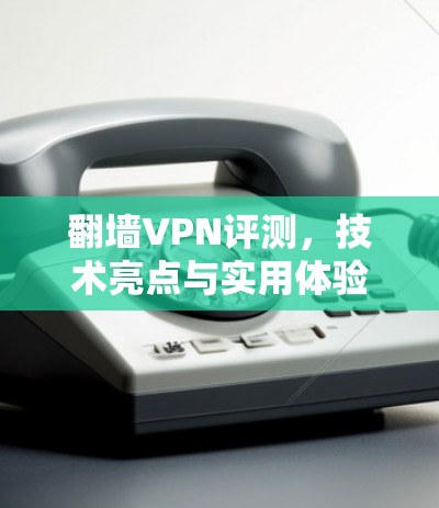 翻墙VPN评测,技术亮点与实用体验