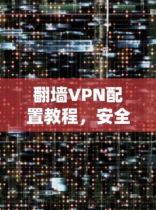 翻墙VPN配置教程，安全、隐私与访问自由
