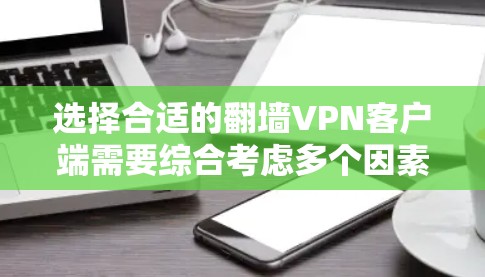 选择合适的翻墙VPN客户端需要综合考虑多个因素,以下是对各个VPN客户端的详细分析和推荐