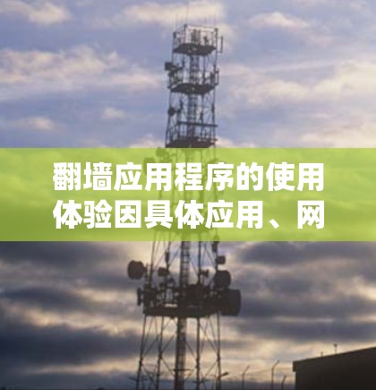 翻墙应用程序的使用体验因具体应用、网络环境和用户需求而异。以下是一个综合的分析和建议 翻墙应用程序的使用体验因具体应用、网络环境和用户需求而异。以下是一个综合的分析和建议